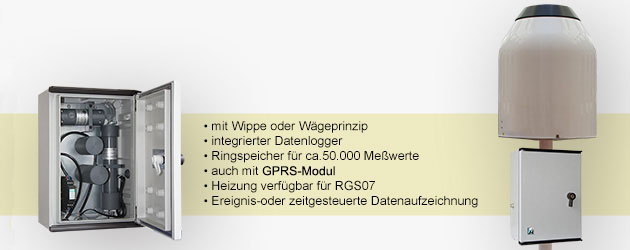 mit Wippe oder Wägeprinzip
integrierter Datenlogger
Ringspeicher für ca. 50.000 Messwerte
auch mit GPRS-Modul
Heizung verfügbar für RGS07
Ereignis-oder zeitgesteuerte Datenaufzeichnung